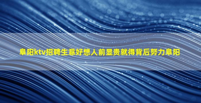 阜阳ktv招聘生意好想人前显贵就得背后努力阜阳